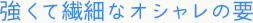 強くて繊細なオシャレの要