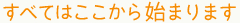 すべてはここから始まります