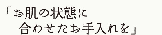 お肌の状態に合わせたお手入れを