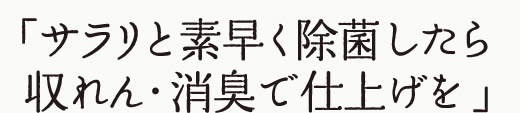 サラリと素早く除菌したら、収れん・消臭で仕上げを