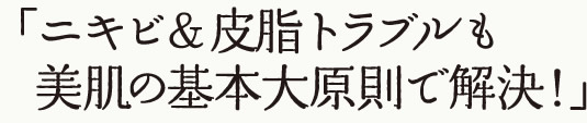 ニキビ＆皮脂トラブルも美肌の基本大原則で解決！