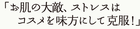 お肌の大敵、ストレスはコスメを味方にして克服！