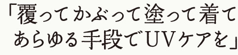 覆ってかぶって塗って着て、あらゆる手段でUVケアを