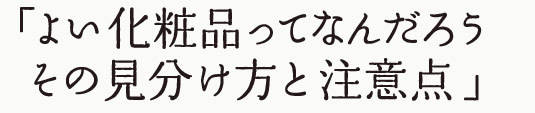 よい化粧品ってなんだろう。その見分け方と注意点