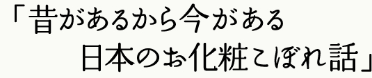 昔があるから今がある
日本のお化粧こぼれ話