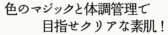 色のマジックと体調管理で目指せクリアな素肌！