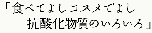 食べてよしコスメでよし 抗酸化物質のいろいろ